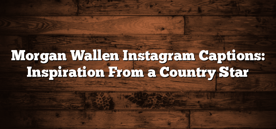 Morgan Wallen Instagram Captions: Inspiration From a Country Star
